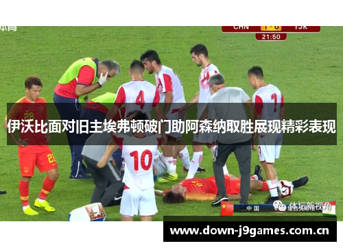 伊沃比面对旧主埃弗顿破门助阿森纳取胜展现精彩表现 伊沃比面对旧主埃弗顿破门助阿森纳取胜展现精彩表现