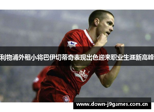利物浦外租小将巴伊切蒂奇表现出色迎来职业生涯新高峰 利物浦外租小将巴伊切蒂奇表现出色迎来职业生涯新高峰