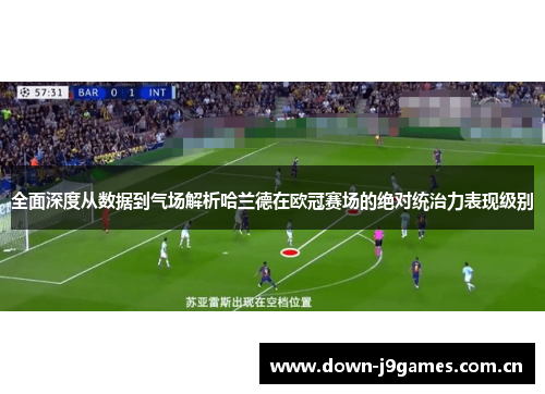 全面深度从数据到气场解析哈兰德在欧冠赛场的绝对统治力表现级别 全面深度从数据到气场解析哈兰德在欧冠赛场的绝对统治力表现级别
