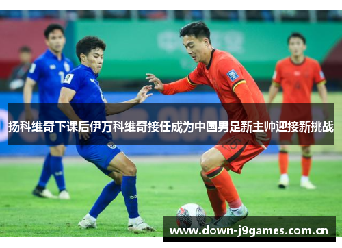 扬科维奇下课后伊万科维奇接任成为中国男足新主帅迎接新挑战 扬科维奇下课后伊万科维奇接任成为中国男足新主帅迎接新挑战
