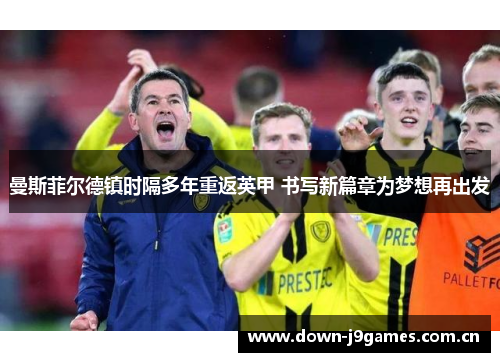 曼斯菲尔德镇时隔多年重返英甲 书写新篇章为梦想再出发 曼斯菲尔德镇时隔多年重返英甲 书写新篇章为梦想再出发