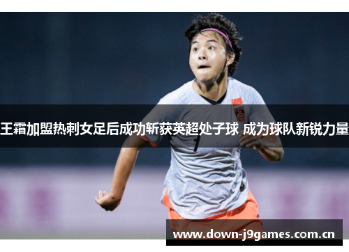 王霜加盟热刺女足后成功斩获英超处子球 成为球队新锐力量 王霜加盟热刺女足后成功斩获英超处子球 成为球队新锐力量