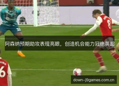 阿森纳预期助攻表现亮眼,创造机会能力冠绝英超 阿森纳预期助攻表现亮眼,创造机会能力冠绝英超