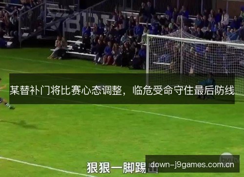 某替补门将比赛心态调整，临危受命守住最后防线