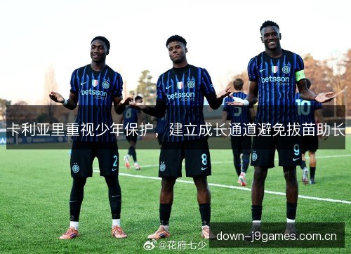 卡利亚里重视少年保护,建立成长通道避免拔苗助长 卡利亚里重视少年保护,建立成长通道避免拔苗助长